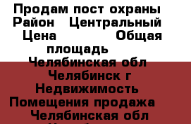 Продам пост охраны › Район ­ Центральный › Цена ­ 60 000 › Общая площадь ­ 4 - Челябинская обл., Челябинск г. Недвижимость » Помещения продажа   . Челябинская обл.,Челябинск г.